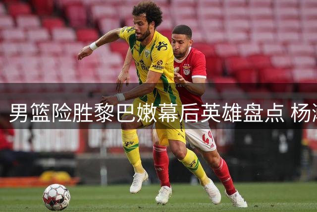 男篮险胜黎巴嫩幕后英雄盘点 杨瀚森外四人功不可没